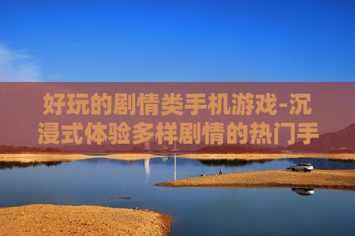 好玩的剧情类手机游戏-沉浸式体验多样剧情的热门手游 好玩的剧情类手机游戏-沉浸式体验多样剧情的热门手游