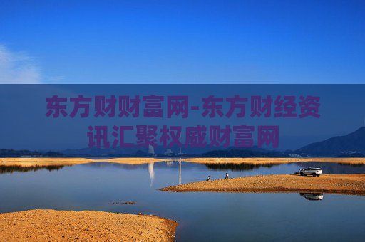 东方财财富网-东方财经资讯汇聚权威财富网