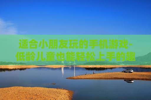 适合小朋友玩的手机游戏-低龄儿童也能轻松上手的趣味手游 适合小朋友玩的手机游戏-低龄儿童也能轻松上手的趣味手游