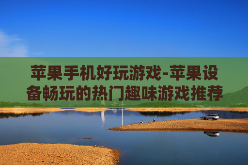 苹果手机好玩游戏-苹果设备畅玩的热门趣味游戏推荐 苹果手机好玩游戏-苹果设备畅玩的热门趣味游戏推荐