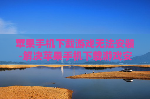 苹果手机下载游戏无法安装-解决苹果手机下载游戏安装失败难题