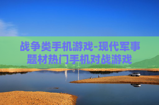战争类手机游戏-现代军事题材热门手机对战游戏 战争类手机游戏-现代军事题材热门手机对战游戏