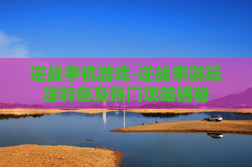逆战手机游戏-逆战手游玩法特色及热门攻略揭秘 逆战手机游戏-逆战手游玩法特色及热门攻略揭秘