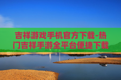 吉祥游戏手机官方下载-热门吉祥手游全平台便捷下载渠道 吉祥游戏手机官方下载-热门吉祥手游全平台便捷下载渠道