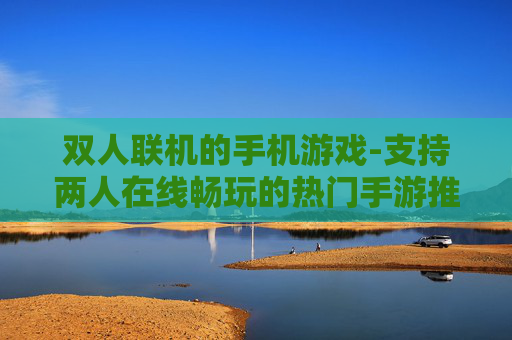 双人联机的手机游戏-支持两人在线畅玩的热门手游推荐 双人联机的手机游戏-支持两人在线畅玩的热门手游推荐