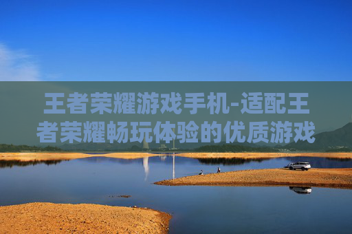 王者荣耀游戏手机-适配王者荣耀畅玩体验的优质游戏手机