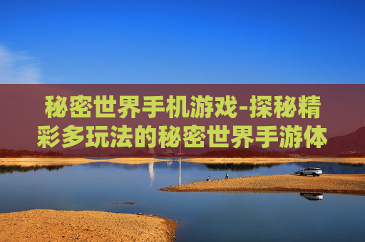 秘密世界手机游戏-探秘精彩多玩法的秘密世界手游体验 秘密世界手机游戏-探秘精彩多玩法的秘密世界手游体验