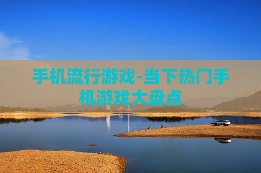 手机流行游戏-当下热门手机游戏大盘点