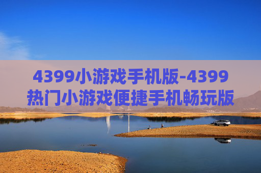 4399小游戏手机版-4399热门小游戏便捷手机畅玩版本 4399小游戏手机版-4399热门小游戏便捷手机畅玩版本