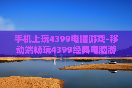 手机上玩4399电脑游戏-移动端畅玩4399经典电脑游戏体验