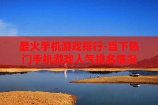 最火手机游戏排行-当下热门手机游戏人气排名情况 最火手机游戏排行-当下热门手机游戏人气排名情况