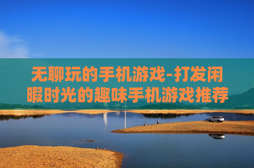 无聊玩的手机游戏-打发闲暇时光的趣味手机游戏推荐 无聊玩的手机游戏-打发闲暇时光的趣味手机游戏推荐