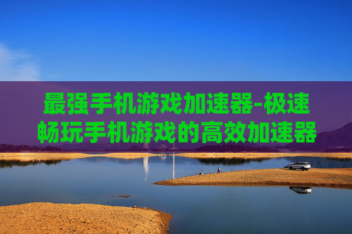 最强手机游戏加速器-极速畅玩手机游戏的高效加速器 最强手机游戏加速器-极速畅玩手机游戏的高效加速器