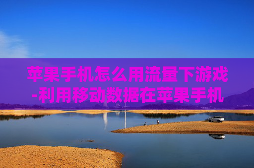 苹果手机怎么用流量下游戏-利用移动数据在苹果手机下载游戏方法 苹果手机怎么用流量下游戏-利用移动数据在苹果手机下载游戏方法