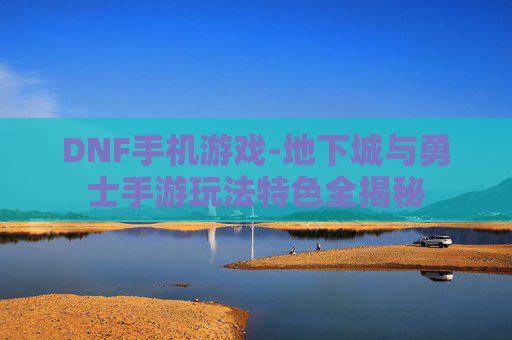 DNF手机游戏-地下城与勇士手游玩法特色全揭秘 DNF手机游戏-地下城与勇士手游玩法特色全揭秘
