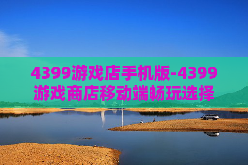 4399游戏店手机版-4399游戏商店移动端畅玩选择 4399游戏店手机版-4399游戏商店移动端畅玩选择