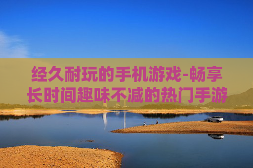 经久耐玩的手机游戏-畅享长时间趣味不减的热门手游体验