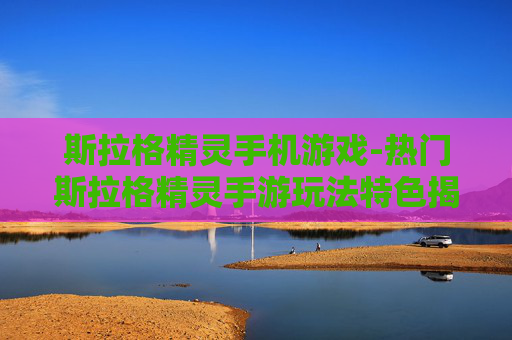 斯拉格精灵手机游戏-热门斯拉格精灵手游玩法特色揭秘