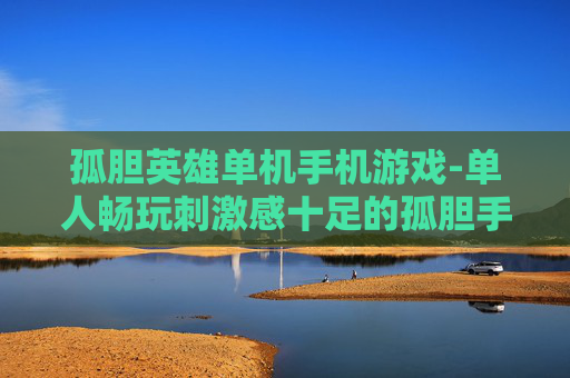 孤胆英雄单机手机游戏-单人畅玩刺激感十足的孤胆手游佳作