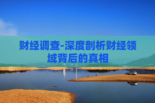 财经调查-深度剖析财经领域背后的真相