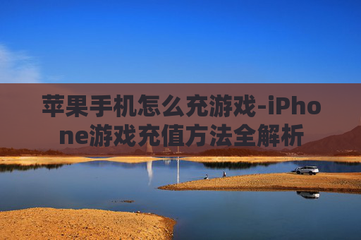 苹果手机怎么充游戏-iPhone游戏充值方法全解析