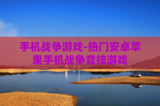 手机战争游戏-热门安卓苹果手机战争竞技游戏