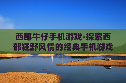 西部牛仔手机游戏-探索西部狂野风情的经典手机游戏体验