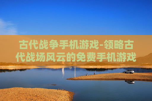 古代战争手机游戏-领略古代战场风云的免费手机游戏体验