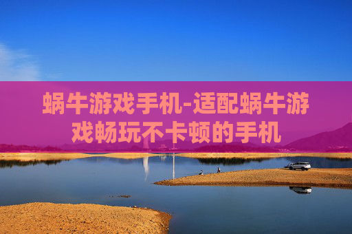 蜗牛游戏手机-适配蜗牛游戏畅玩不卡顿的手机