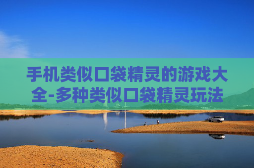 手机类似口袋精灵的游戏大全-多种类似口袋精灵玩法的手机游戏汇总