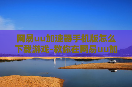 网易uu加速器手机版怎么下载游戏-教你在网易uu加速器手机版下载游戏方法