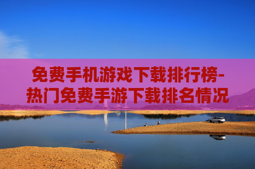 免费手机游戏下载排行榜-热门免费手游下载排名情况一览