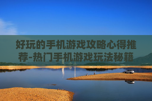 好玩的手机游戏攻略心得推荐-热门手机游戏玩法秘籍大揭秘