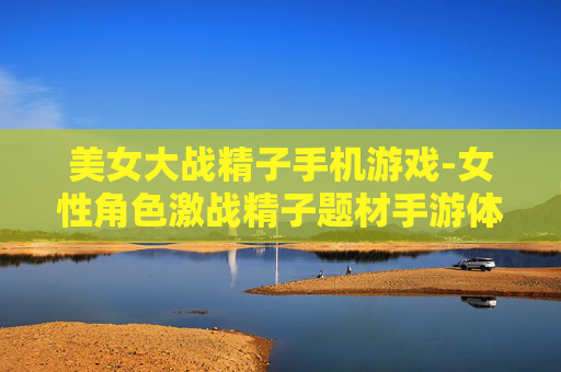 美女大战精子手机游戏-女性角色激战精子题材手游体验