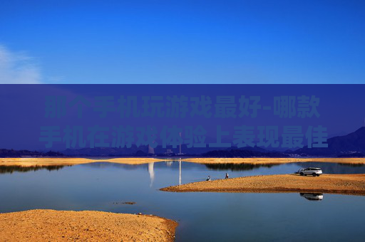 那个手机玩游戏最好-哪款手机在游戏体验上表现最佳