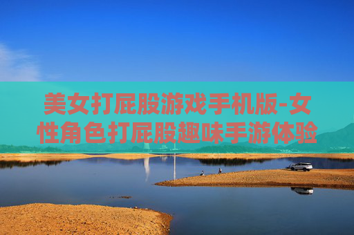 美女打屁股游戏手机版-女性角色打屁股趣味手游体验