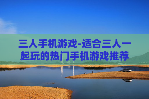 三人手机游戏-适合三人一起玩的热门手机游戏推荐