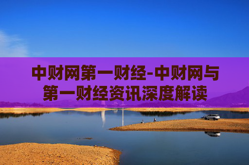 中财网第一财经-中财网与第一财经资讯深度解读