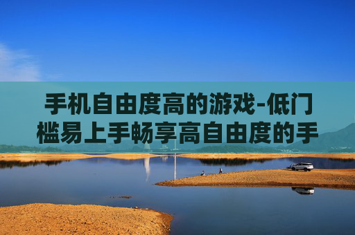 手机自由度高的游戏-低门槛易上手畅享高自由度的手机游戏