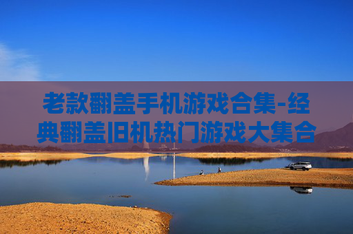 老款翻盖手机游戏合集-经典翻盖旧机热门游戏大集合
