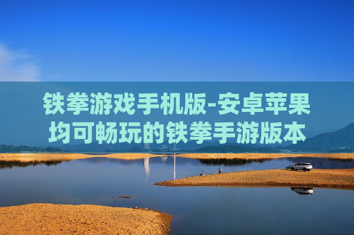 铁拳游戏手机版-安卓苹果均可畅玩的铁拳手游版本 铁拳游戏手机版-安卓苹果均可畅玩的铁拳手游版本