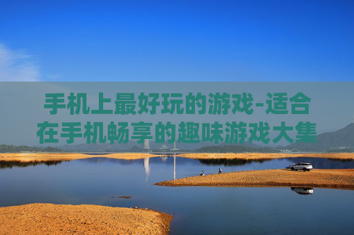 手机上最好玩的游戏-适合在手机畅享的趣味游戏大集合 手机上最好玩的游戏-适合在手机畅享的趣味游戏大集合