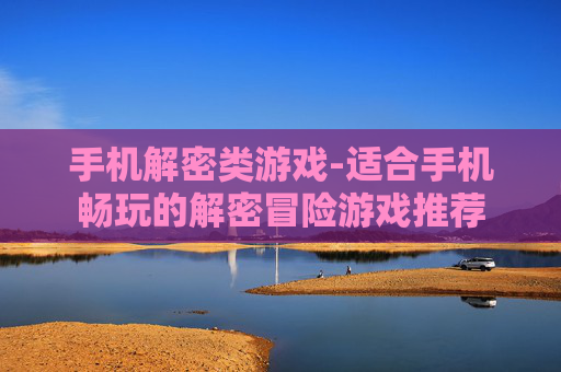 手机解密类游戏-适合手机畅玩的解密冒险游戏推荐 手机解密类游戏-适合手机畅玩的解密冒险游戏推荐