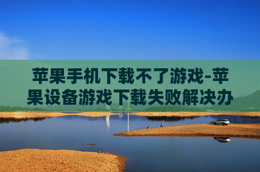 苹果手机下载不了游戏-苹果设备游戏下载失败解决办法 苹果手机下载不了游戏-苹果设备游戏下载失败解决办法