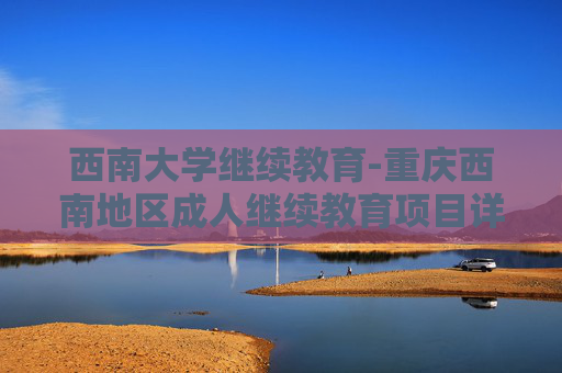 西南大学继续教育-重庆西南地区成人继续教育项目详情
