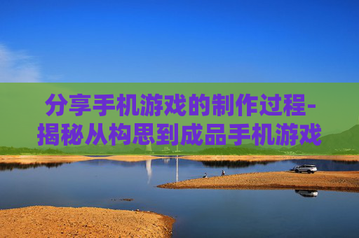 分享手机游戏的制作过程-揭秘从构思到成品手机游戏打造路径