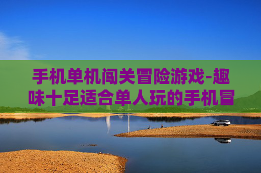 手机单机闯关冒险游戏-趣味十足适合单人玩的手机冒险闯关游戏 手机单机闯关冒险游戏-趣味十足适合单人玩的手机冒险闯关游戏