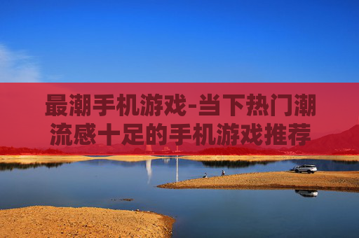 最潮手机游戏-当下热门潮流感十足的手机游戏推荐