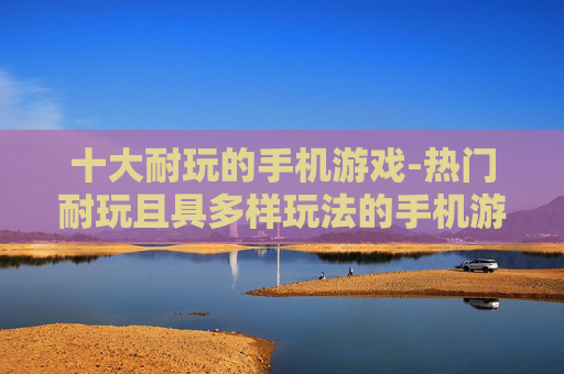 十大耐玩的手机游戏-热门耐玩且具多样玩法的手机游戏推荐
