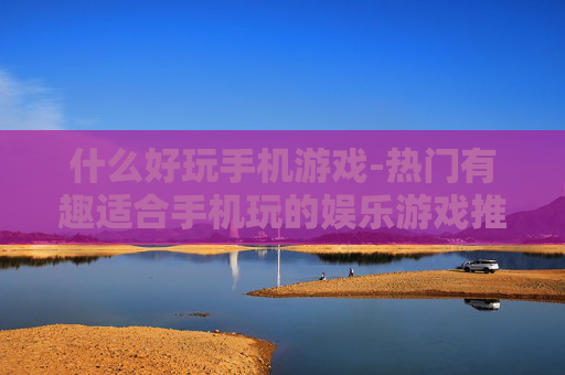 什么好玩手机游戏-热门有趣适合手机玩的娱乐游戏推荐